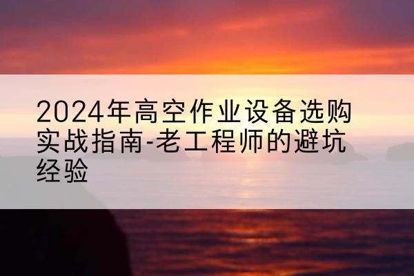 溧阳高空作业升降机厂家推荐-2024年高空作业设备选购实战指南-老工程师的避坑经验