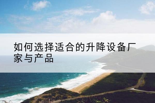 溧阳电动升降平台厂家-如何选择适合的升降设备厂家与产品