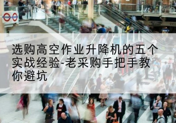溧阳高空作业升降机厂家-选购高空作业升降机的五个实战经验-老采购手把手教你避坑