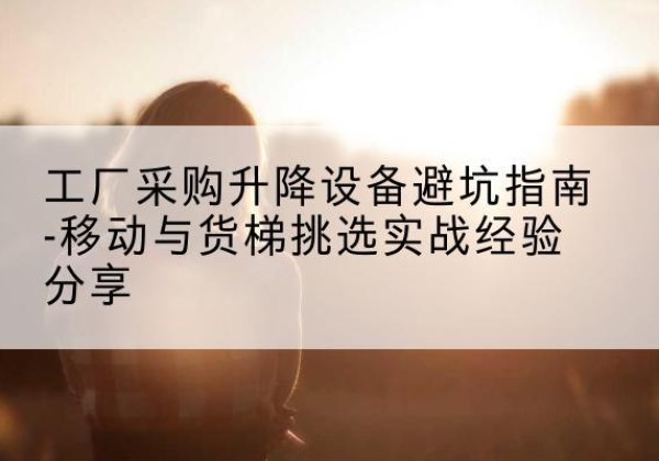 溧阳移动式升降机怎么选-工厂采购升降设备避坑指南-移动与货梯挑选实战经验分享