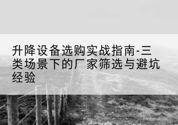 溧阳移动式升降机厂家推荐-升降设备选购实战指南-三类场景下的厂家筛选与避坑经验