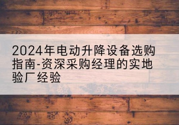 溧阳电动剪叉升降平台厂家-2024年电动升降设备选购指南-资深采购经理的实地验厂经验