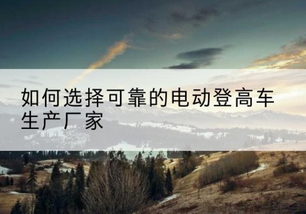 溧阳电动登高车厂家-如何选择可靠的电动登高车生产厂家