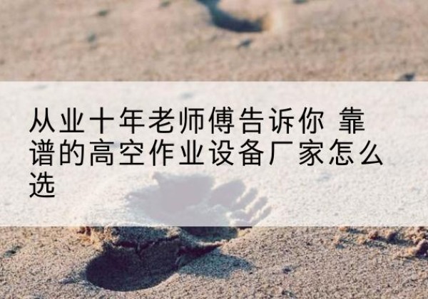 溧阳高空作业升降机厂家推荐-从业十年老师傅告诉你 靠谱的高空作业设备厂家怎么选