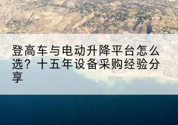 溧阳登高车厂家厂家-登高车与电动升降平台怎么选？十五年设备采购经验分享