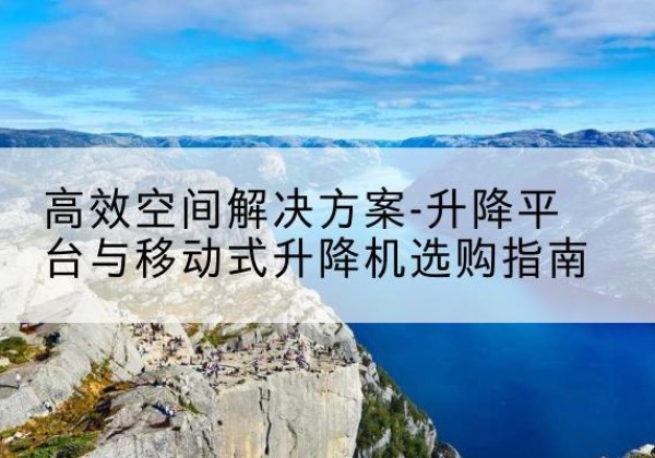 溧阳升降平台厂家-*空间解决方案-升降平台与移动式升降机选购指南