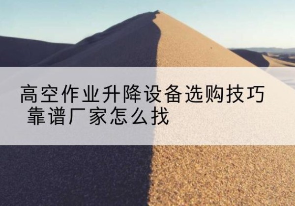 溧阳电动升降平台厂家推荐-高空作业升降设备选购技巧 靠谱厂家怎么找