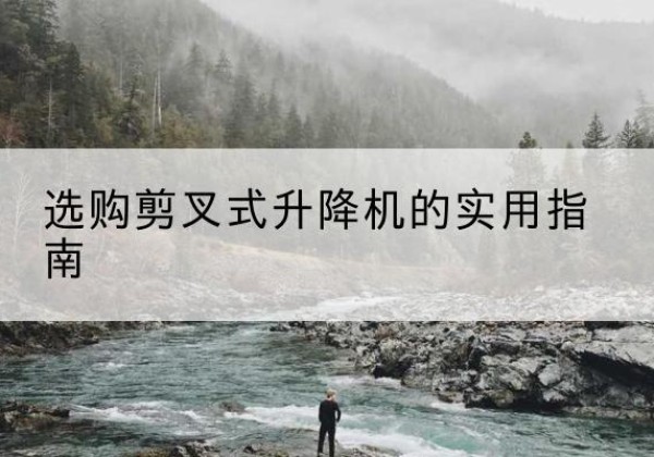溧阳剪叉式升降机怎么选-选购剪叉式升降机的实用指南