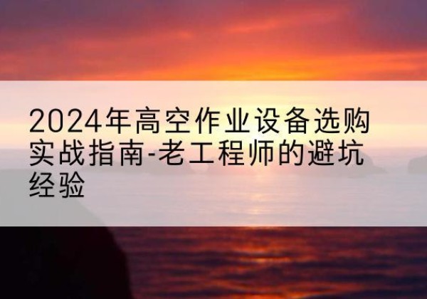 溧阳高空作业升降机厂家推荐-2024年高空作业设备选购实战指南-老工程师的避坑经验