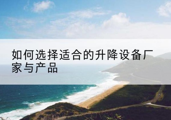 溧阳电动升降平台厂家-如何选择适合的升降设备厂家与产品